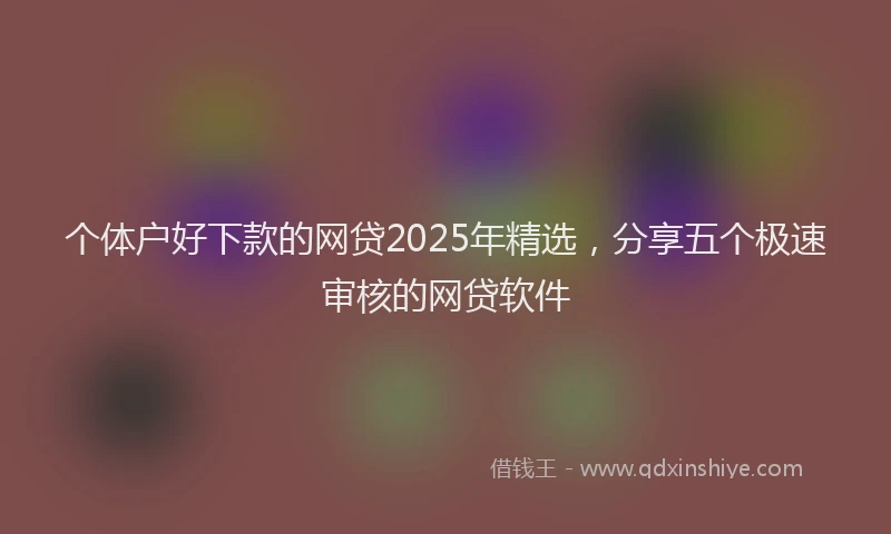 个体户好下款的网贷2025年精选，分享五个极速审核的网贷软件