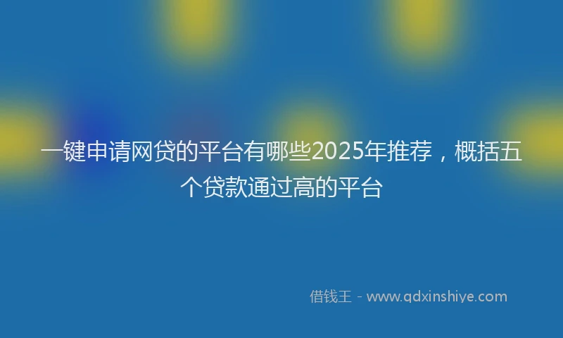 一键申请网贷的平台有哪些2025年推荐，概括五个贷款通过高的平台