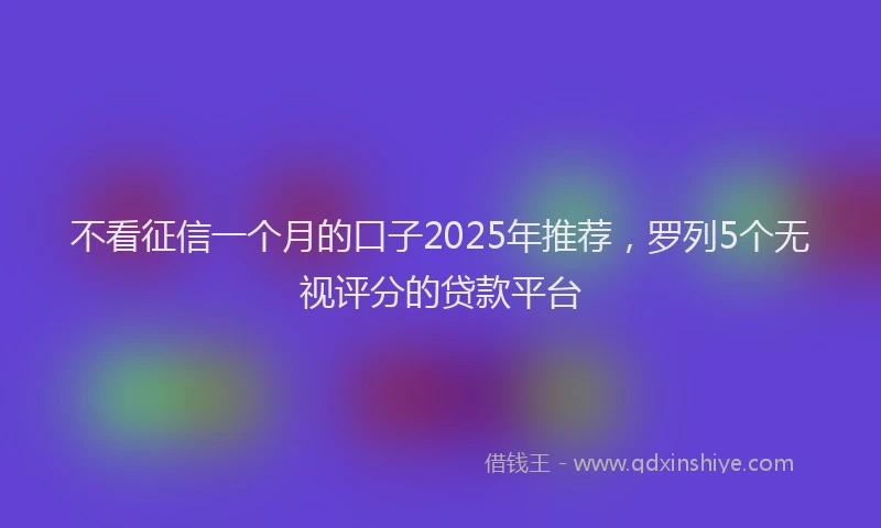 不看征信一个月的口子2025年推荐，罗列5个无视评分的贷款平台