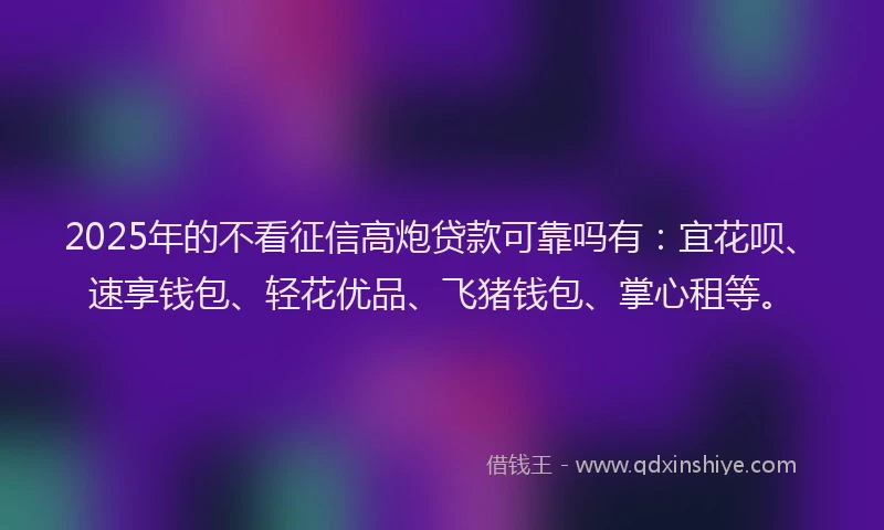 2025年的不看征信高炮贷款可靠吗有：宜花呗、速享钱包、轻花优品、飞猪钱包、掌心租等。