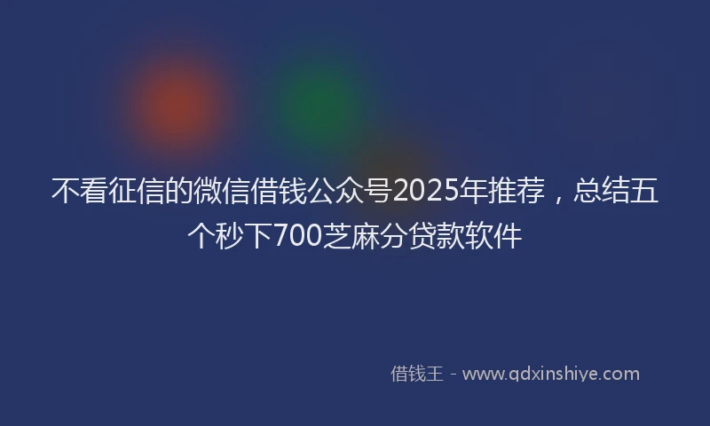 不看征信的微信借钱公众号2025年推荐，总结五个秒下700芝麻分贷款软件