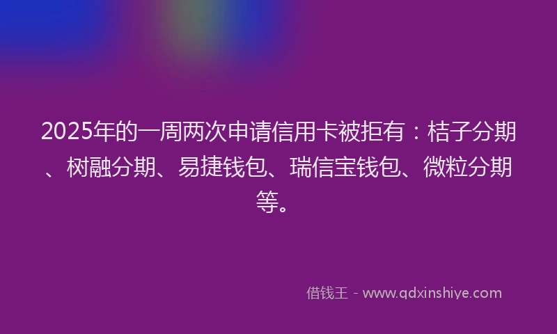 2025年的一周两次申请信用卡被拒有：桔子分期、树融分期、易捷钱包、瑞信宝钱包、微粒分期等。
