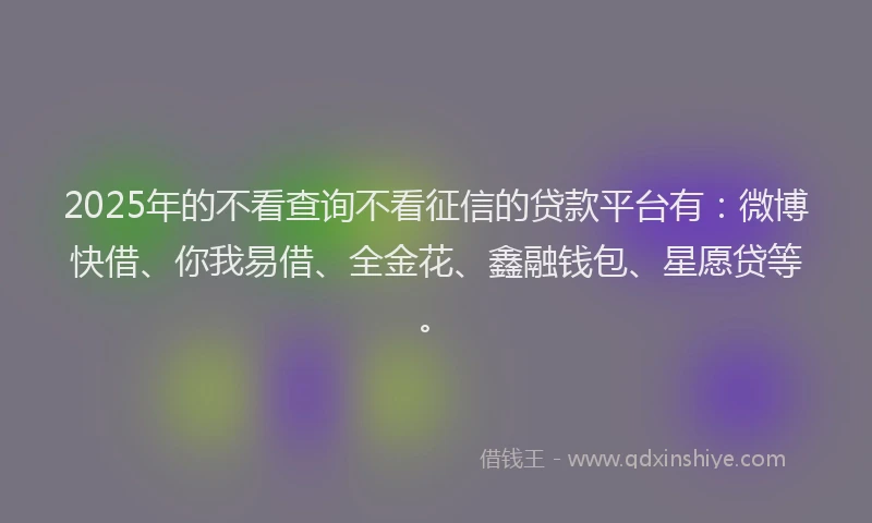 2025年的不看查询不看征信的贷款平台有：微博快借、你我易借、全金花、鑫融钱包、星愿贷等。