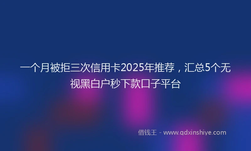一个月被拒三次信用卡2025年推荐，汇总5个无视黑白户秒下款口子平台