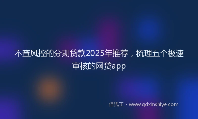 不查风控的分期贷款2025年推荐，梳理五个极速审核的网贷app