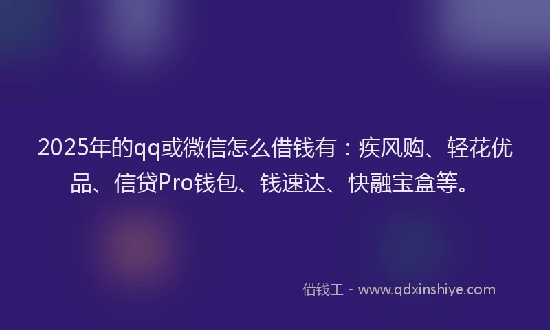 2025年的qq或微信怎么借钱有：疾风购、轻花优品、信贷Pro钱包、钱速达、快融宝盒等。