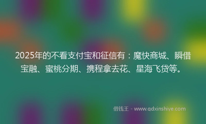 2025年的不看支付宝和征信有：魔快商城、瞬借宝融、蜜桃分期、携程拿去花、星海飞贷等。