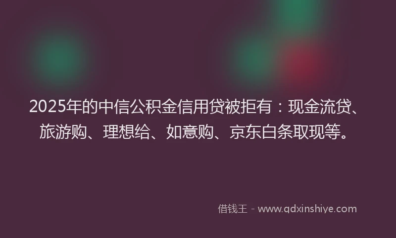 2025年的中信公积金信用贷被拒有：现金流贷、旅游购、理想给、如意购、京东白条取现等。