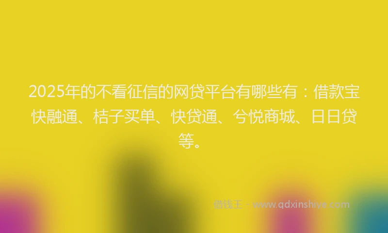 2025年的不看征信的网贷平台有哪些有：借款宝快融通、桔子买单、快贷通、兮悦商城、日日贷等。