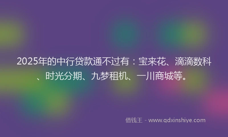2025年的中行贷款通不过有：宝来花、滴滴数科、时光分期、九梦租机、一川商城等。