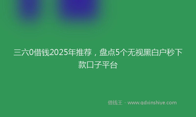 三六0借钱2025年推荐，盘点5个无视黑白户秒下款口子平台