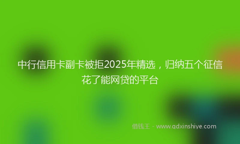 中行信用卡副卡被拒2025年精选，归纳五个征信花了能网贷的平台
