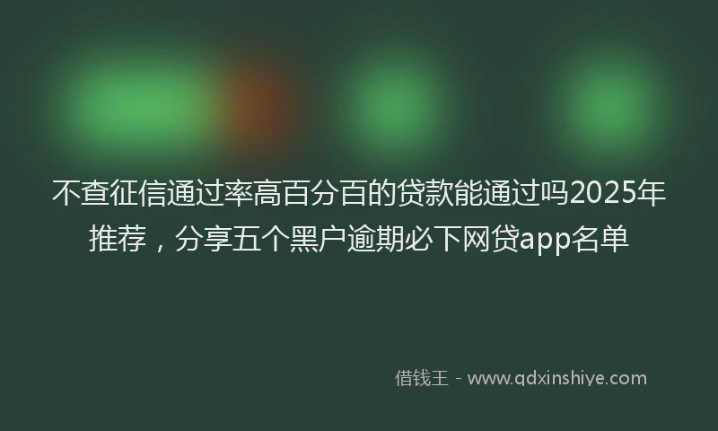 不查征信通过率高百分百的贷款能通过吗2025年推荐，分享五个黑户逾期必下网贷app名单