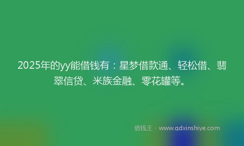 2025年的yy能借钱有：星梦借款通、轻松借、翡翠信贷、米族金融、零花罐等。