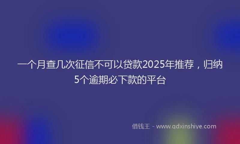 一个月查几次征信不可以贷款2025年推荐，归纳5个逾期必下款的平台