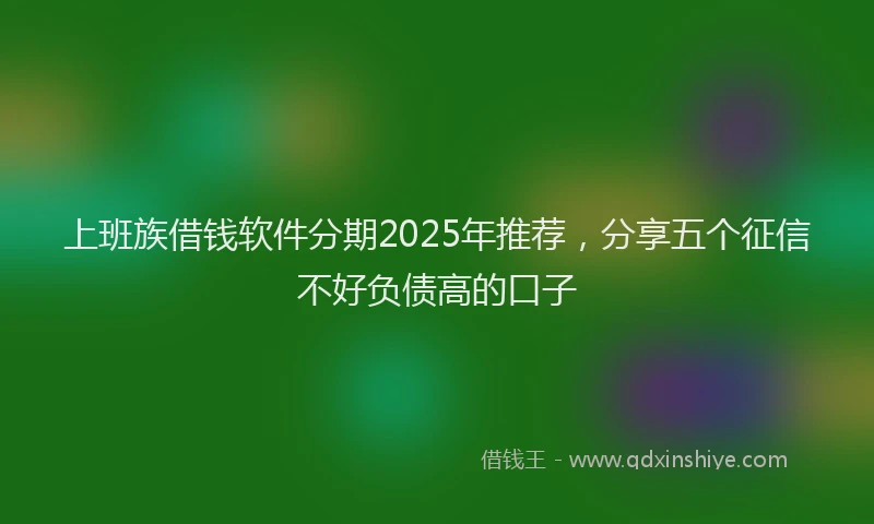 上班族借钱软件分期2025年推荐，分享五个征信不好负债高的口子