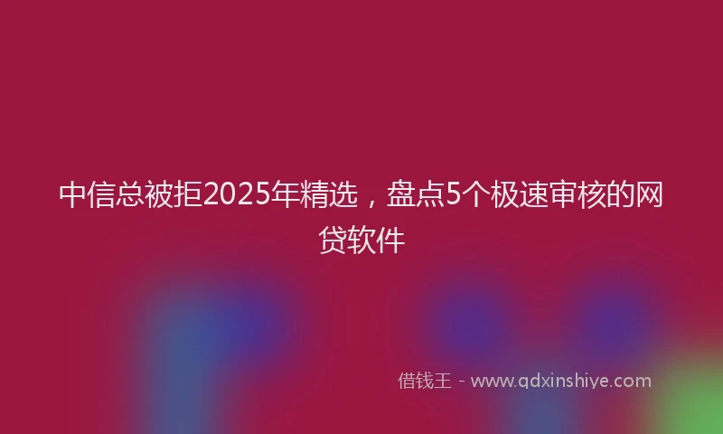 中信总被拒2025年精选，盘点5个极速审核的网贷软件
