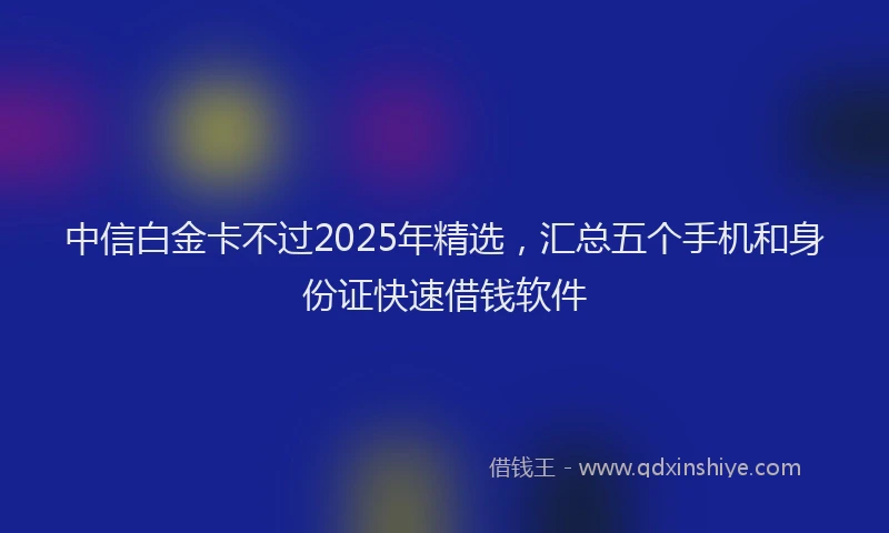 中信白金卡不过2025年精选,汇总五个手机和身份证快速借钱软件