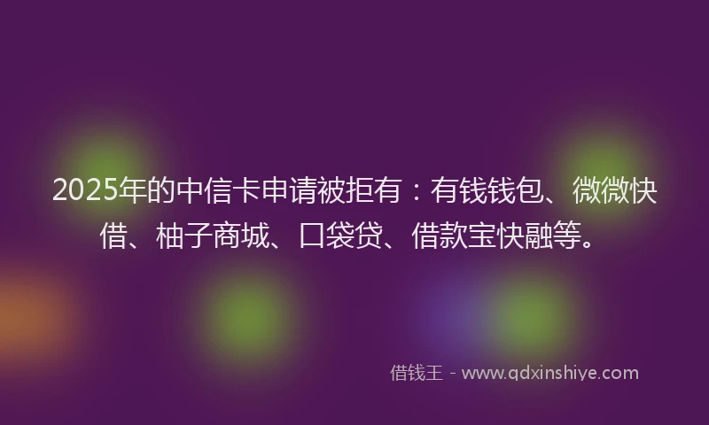 2025年的中信卡申请被拒有:有钱钱包、微微快借、柚子商城、口袋贷、借款宝快融等。