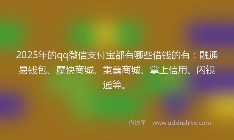 2025年的qq微信支付宝都有哪些借钱的有：融通易钱包、魔快商城、秉鑫商城、掌上信用、闪银通等。