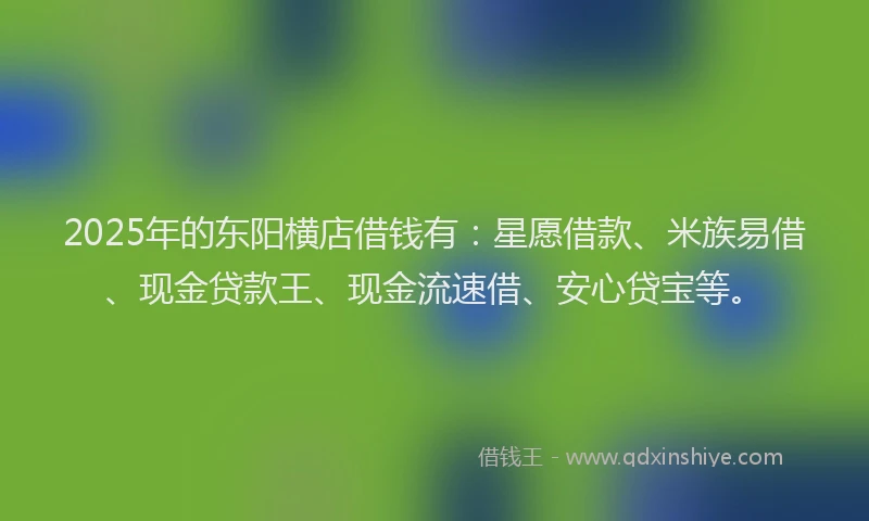 2025年的东阳横店借钱有：星愿借款、米族易借、现金贷款王、现金流速借、安心贷宝等。