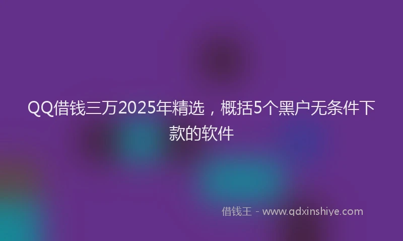 QQ借钱三万2025年精选，概括5个黑户无条件下款的软件