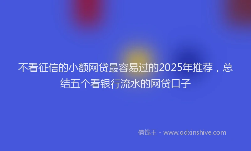 不看征信的小额网贷最容易过的2025年推荐，总结五个看银行流水的网贷口子