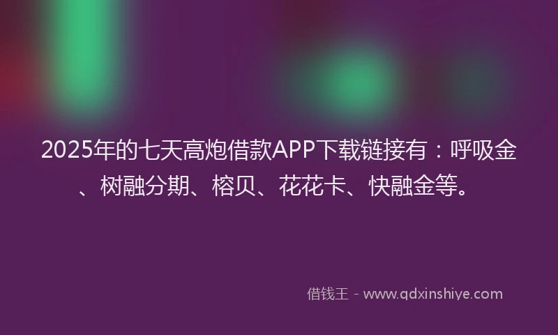 2025年的七天高炮借款APP下载链接有：呼吸金、树融分期、榕贝、花花卡、快融金等。