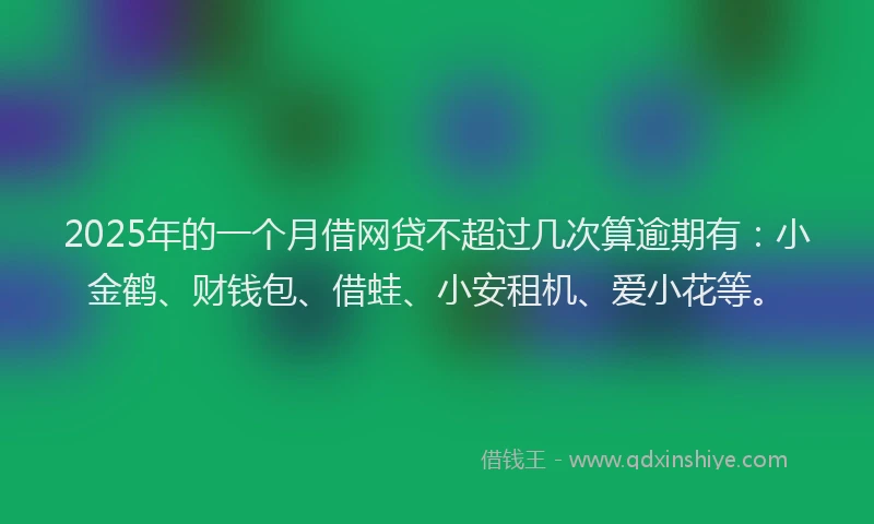 2025年的一个月借网贷不超过几次算逾期有：小金鹤、财钱包、借蛙、小安租机、爱小花等。