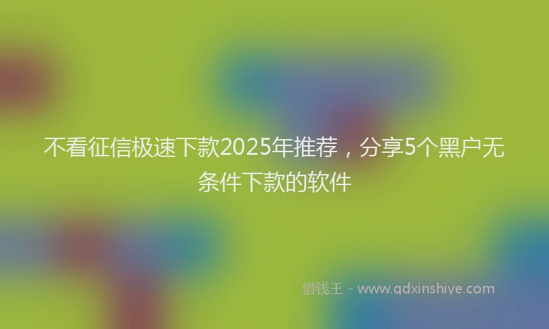不看征信极速下款2025年推荐，分享5个黑户无条件下款的软件