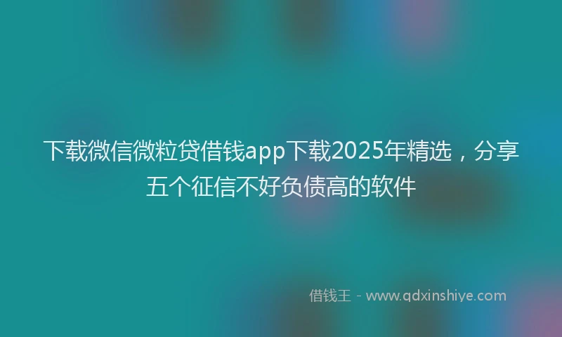 下载微信微粒贷借钱app下载2025年精选，分享五个征信不好负债高的软件