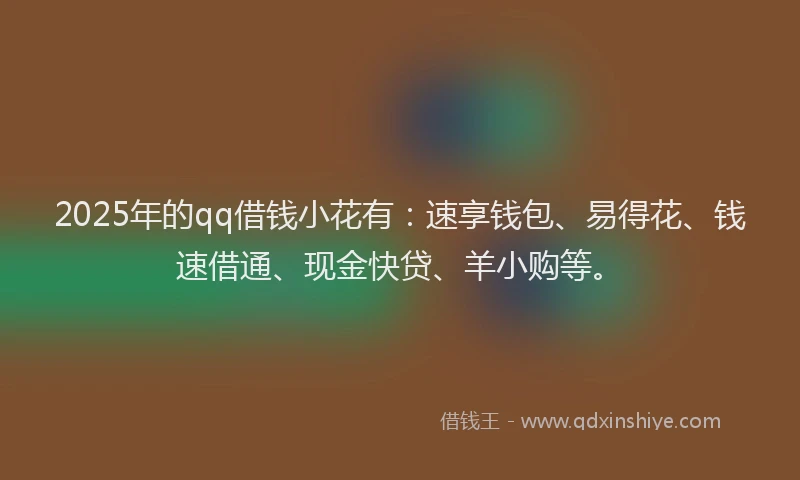 2025年的qq借钱小花有：速享钱包、易得花、钱速借通、现金快贷、羊小购等。