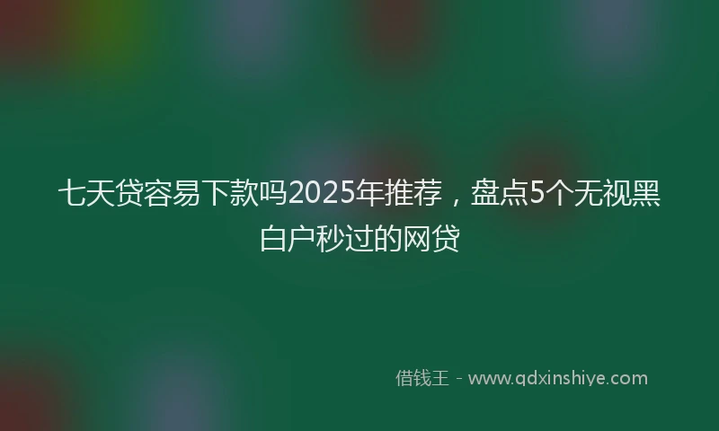 七天贷容易下款吗2025年推荐，盘点5个无视黑白户秒过的网贷