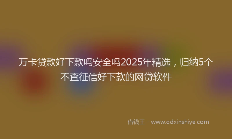 万卡贷款好下款吗安全吗2025年精选，归纳5个不查征信好下款的网贷软件