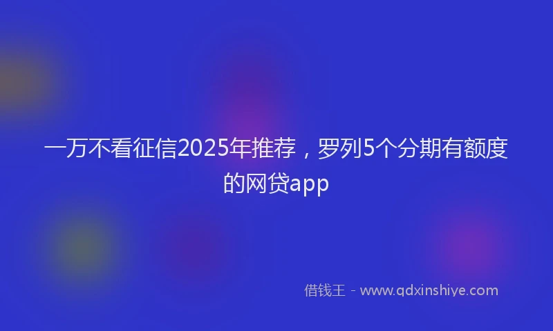 一万不看征信2025年推荐，罗列5个分期有额度的网贷app