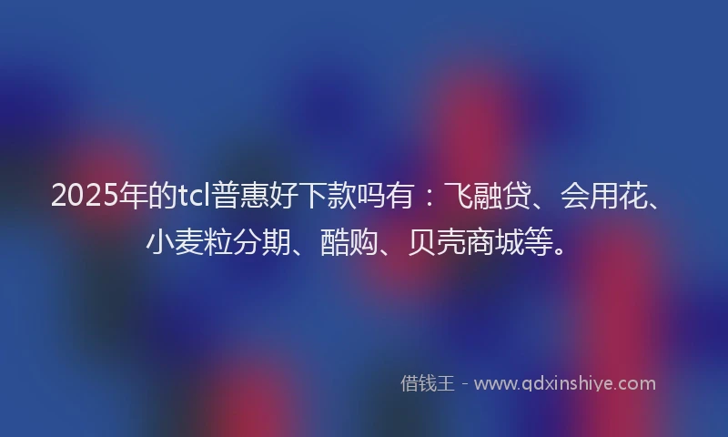 2025年的tcl普惠好下款吗有：飞融贷、会用花、小麦粒分期、酷购、贝壳商城等。