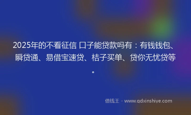2025年的不看征信 口子能贷款吗有：有钱钱包、瞬贷通、易借宝速贷、桔子买单、贷你无忧贷等。