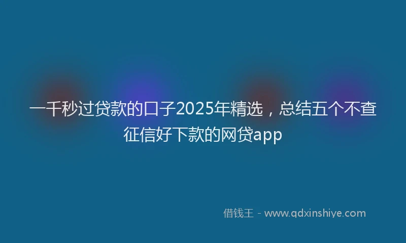 一千秒过贷款的口子2025年精选，总结五个不查征信好下款的网贷app