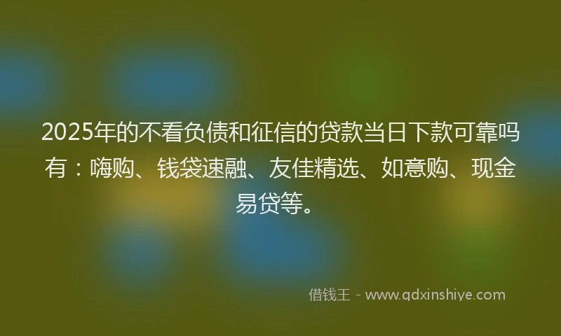 2025年的不看负债和征信的贷款当日下款可靠吗有：嗨购、钱袋速融、友佳精选、如意购、现金易贷等。