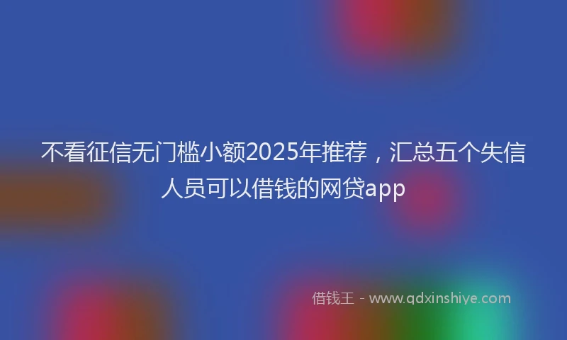 不看征信无门槛小额2025年推荐，汇总五个失信人员可以借钱的网贷app