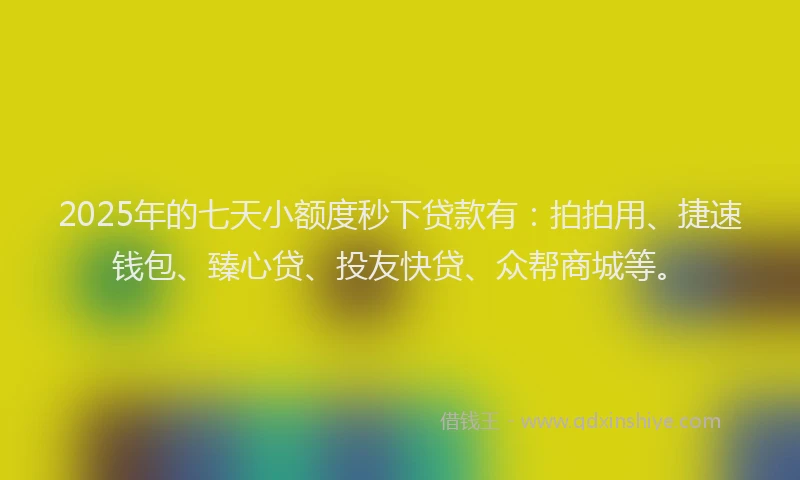 2025年的七天小额度秒下贷款有：拍拍用、捷速钱包、臻心贷、投友快贷、众帮商城等。