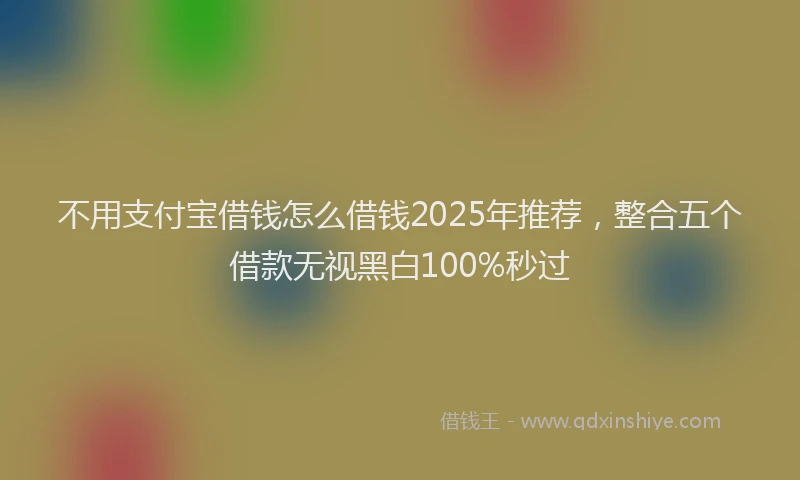 不用支付宝借钱怎么借钱2025年推荐，整合五个借款无视黑白100%秒过