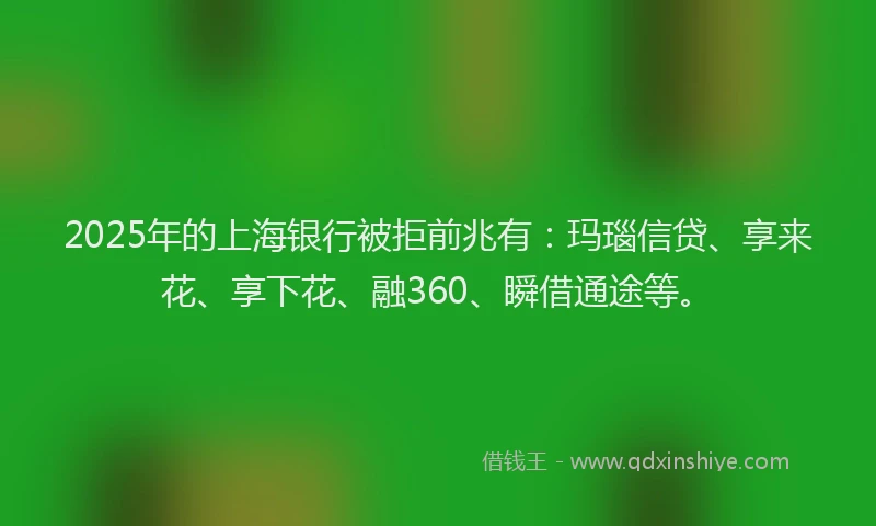 2025年的上海银行被拒前兆有：玛瑙信贷、享来花、享下花、融360、瞬借通途等。