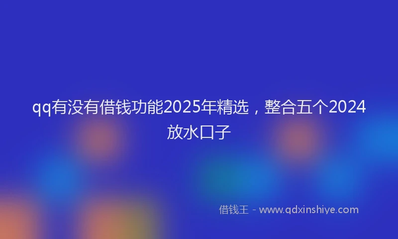 qq有没有借钱功能2025年精选，整合五个2024放水口子