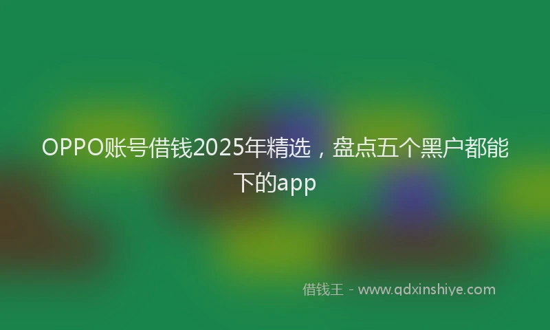 OPPO账号借钱2025年精选，盘点五个黑户都能下的app