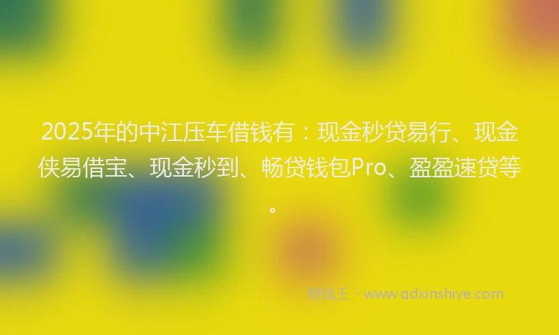 2025年的中江压车借钱有：现金秒贷易行、现金侠易借宝、现金秒到、畅贷钱包Pro、盈盈速贷等。
