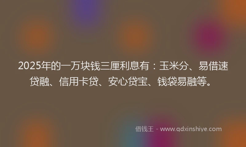 2025年的一万块钱三厘利息有：玉米分、易借速贷融、信用卡贷、安心贷宝、钱袋易融等。