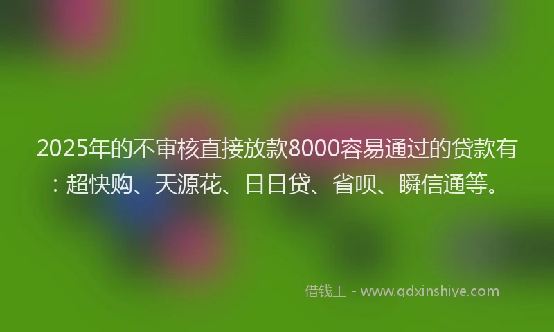 2025年的不审核直接放款8000容易通过的贷款有：超快购、天源花、日日贷、省呗、瞬信通等。