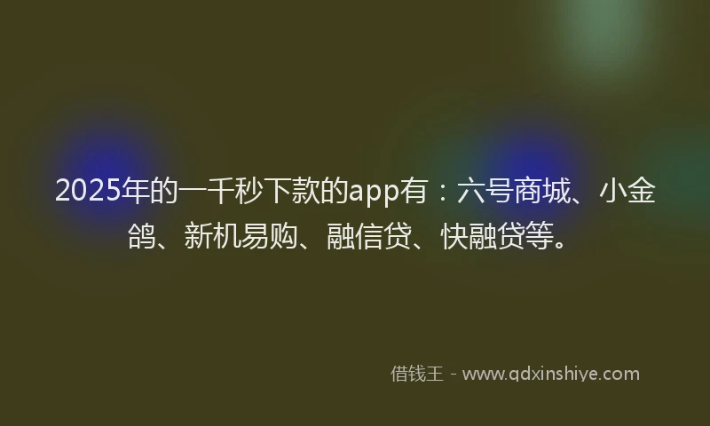 2025年的一千秒下款的app有：六号商城、小金鸽、新机易购、融信贷、快融贷等。