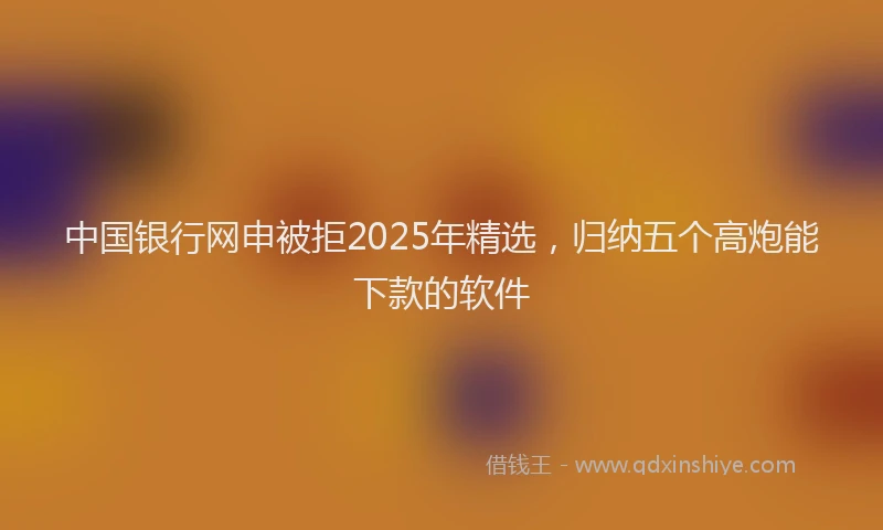 中国银行网申被拒2025年精选,归纳五个高炮能下款的软件